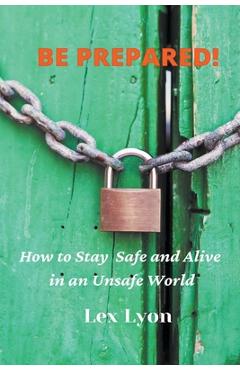 Coperta cărții 'BE PREPARED! How to Stay Safe And Alive in An Unsafe World. - Lex Lyon'