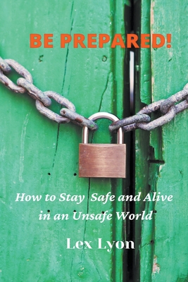 BE PREPARED! How to Stay Safe And Alive in An Unsafe World. - Lex Lyon