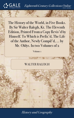 The History of the World, in Five Books. By Sir Walter Ralegh, Kt. The Eleventh Edition, Printed From a Copy Revis'd by Himself. To Which is Prefix'd, - Walter Raleigh