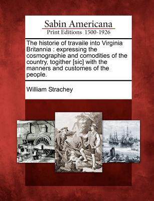 The Historie of Travaile Into Virginia Britannia: Expressing the Cosmographie and Comodities of the Country, Togither [Sic] with the Manners and Custo - William Strachey