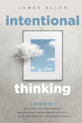 Intentional Thinking: 4 Books in 1 - Get Out of Your Head, Maximizing Your Productivity, I Am a Minimalist, Indistractable - James Allen