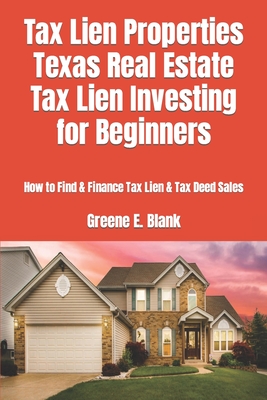 Tax Lien Properties Texas Real Estate Tax Lien Investing for Beginners: How to Find & Finance Tax Lien & Tax Deed Sales - Greene E. Blank