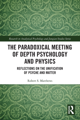 The Paradoxical Meeting of Depth Psychology and Physics: Reflections on the Unification of Psyche and Matter - Robert S. Matthews