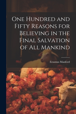 One Hundred and Fifty Reasons for Believing in the Final Salvation of All Mankind - Erasmus Manford