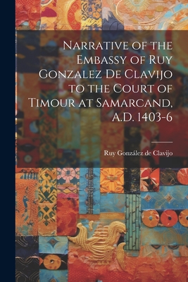 Narrative of the Embassy of Ruy Gonzalez de Clavijo to the Court of Timour at Samarcand, A.D. 1403-6 - Ruy Gonzlez De Clavijo