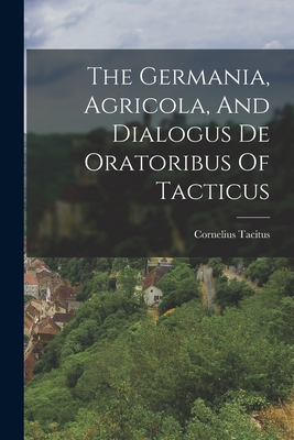 The Germania, Agricola, And Dialogus De Oratoribus Of Tacticus - Cornelius Tacitus
