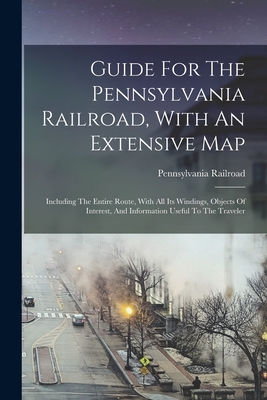 Guide For The Pennsylvania Railroad, With An Extensive Map: Including The Entire Route, With All Its Windings, Objects Of Interest, And Information Us - Pennsylvania Railroad