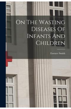 Coperta cărții 'On The Wasting Diseases Of Infants And Children - Eustace Smith'