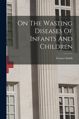 On The Wasting Diseases Of Infants And Children - Eustace Smith