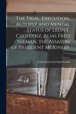 The Trial, Execution, Autopsy and Mental Status of Leon F. Czolgosz, Alias Fred Nieman, the Assassin of President McKinley - Carlos Frederick 1845- [f Macdonald