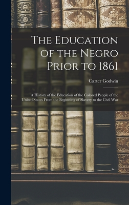 The Education of the Negro Prior to 1861: A History of the Education of the Colored People of the United States From the Beginning of Slavery to the C - Carter Godwin 1875- Woodson