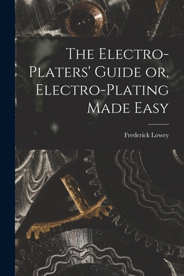 The Electro-Platers' Guide or, Electro-Plating Made Easy - Frederick Lowey