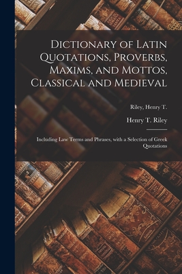 Dictionary of Latin Quotations, Proverbs, Maxims, and Mottos, Classical and Medieval [microform]: Including Law Terms and Phrases, With a Selection of - Henry T. (henry Thomas) 1816- Riley