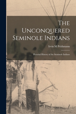 The Unconquered Seminole Indians; Pictorial History of the Seminole Indians - Irvin M. Peithmann