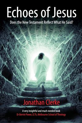 Echoes of Jesus: Does the New Testament Reflect What He Said? - Jonathan Peter Clerke