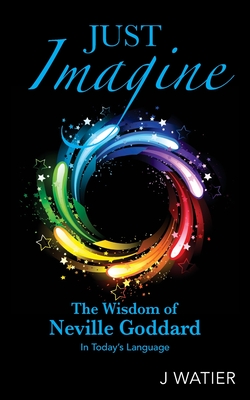 Just Imagine: The Wisdom of Neville Goddard in Today's Language - J. Watier