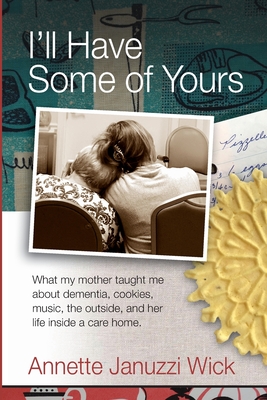 I'll Have Some of Yours: What my mother taught me about cookies, music, the outside, and her life inside a care home. - Annette Januzzi Wick