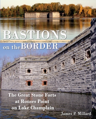 Bastions on the Border: The Great Stone Forts at Rouses Point on Lake Champlain - James P. Millard