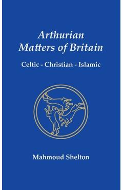 Coperta cărții 'Arthurian Matters of Britain: Celtic, Christian, Islamic - Mahmoud Shelton'