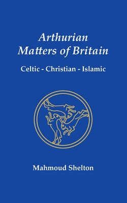 Coperta cărții 'Arthurian Matters of Britain: Celtic, Christian, Islamic - Mahmoud Shelton'