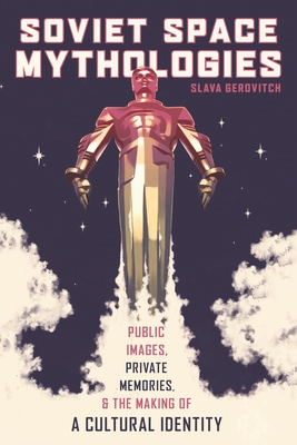 Soviet Space Mythologies: Public Images, Private Memories, and the Making of a Cultural Identity - Slava Gerovitch