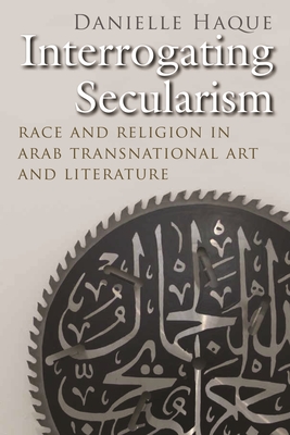 Interrogating Secularism: Race and Religion in Arab Transnational Art and Literature - Danielle Haque