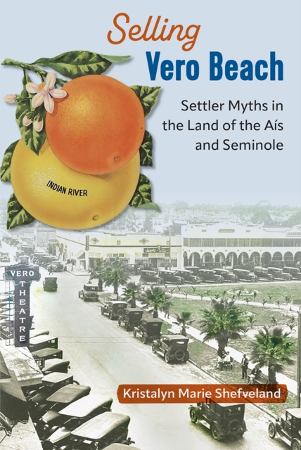 Selling Vero Beach: Settler Myths in the Land of the As and Seminole - Kristalyn Marie Shefveland