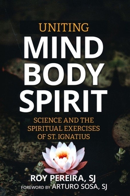 Uniting Mind, Body, Spirit: Science and the Spiritual Exercises of St. Ignatius - Roy Pereira