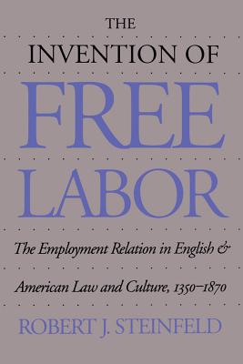 The Invention of Free Labor: The Employment Relation in English and American Law and Culture, 1350-1870 - Robert J. Steinfeld