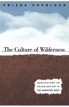 Coperta cărții 'The Culture of Wilderness: Agriculture As Colonization in the American West - Frieda Knobloch'