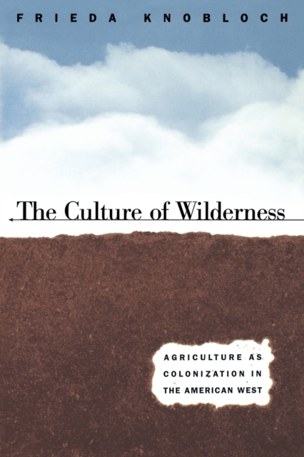 The Culture of Wilderness: Agriculture As Colonization in the American West - Frieda Knobloch