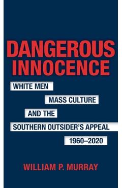 Poza produsului Dangerous Innocence: White Men, Mass Culture, and the Southern Outsider's Appeal, 1960-2020 - William P. Murray