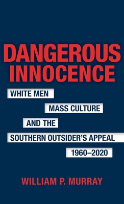 Dangerous Innocence: White Men, Mass Culture, and the Southern Outsider's Appeal, 1960-2020 - William P. Murray