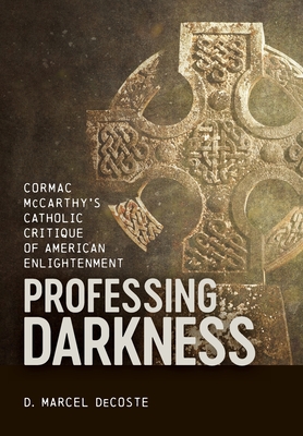 Professing Darkness: Cormac McCarthy's Catholic Critique of American Enlightenment - D. Marcel Decoste