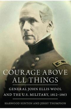 Coperta cărții 'Courage Above All Things: General John Ellis Wool and the U.S. Military, 1812-1863 - Harwood P. Hinton'