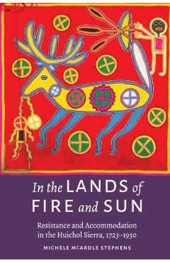 Coperta cărții 'In the Lands of Fire and Sun: Resistance and Accommodation in the Huichol Sierra, 1723-1930 - Michele Mcardle Stephens'