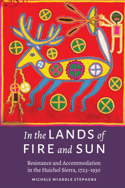 In the Lands of Fire and Sun: Resistance and Accommodation in the Huichol Sierra, 1723-1930 - Michele Mcardle Stephens