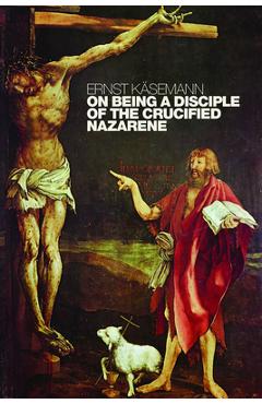 Coperta cărții 'On Being a Disciple of the Crucified Nazarene: Unpublished Lectures and Sermons - Ernst Käsemann'