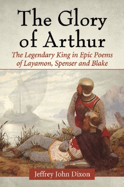 Glory of Arthur: The Legendary King in Epic Poems of Layamon, Spenser and Blake - Jeffrey John Dixon