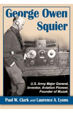 Coperta cărții 'George Owen Squier: U.S. Army Major General, Inventor, Aviation Pioneer, Founder of Muzak - Paul W. Clark'