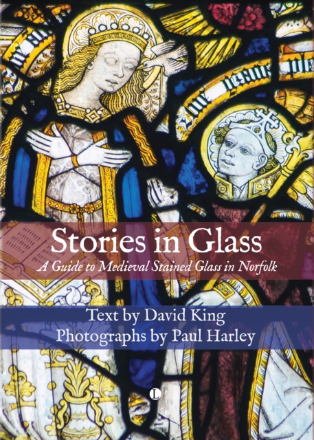 Stories in Glass: A Guide to Medieval Stained Glass in Norfolk - Paul Harley