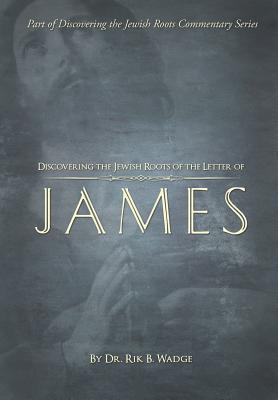 Discovering the Jewish Roots of the Letter of James: Part of the Discovering the Jewish Roots Series - Rik B. Wadge