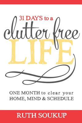 31 Days To A Clutter Free Life: One Month to Clear Your Home, Mind & Schedule - Ruth Soukup