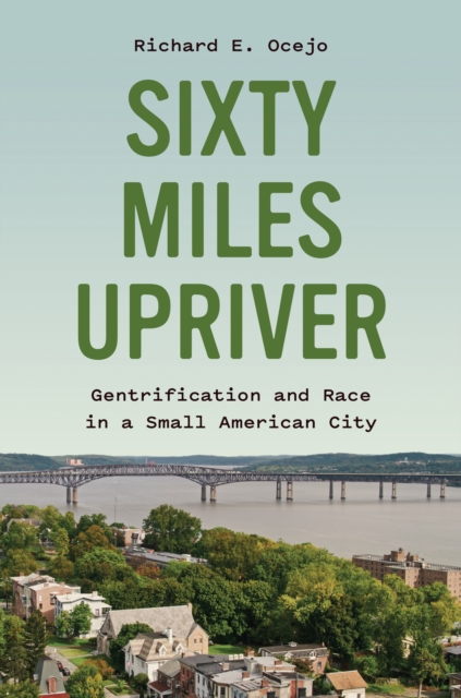 Sixty Miles Upriver: Gentrification and Race in a Small American City - Richard E. Ocejo