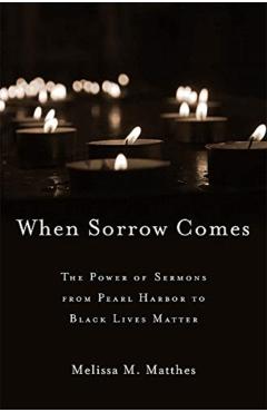 Coperta cărții 'When Sorrow Comes: The Power of Sermons from Pearl Harbor to Black Lives Matter - Melissa M. Matthes'