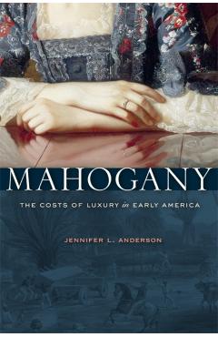 Coperta cărții 'Mahogany: The Costs of Luxury in Early America - Jennifer L. Anderson'
