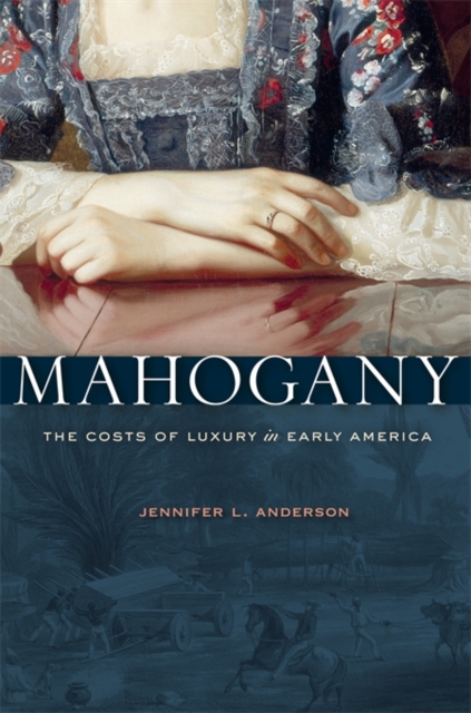 Mahogany: The Costs of Luxury in Early America - Jennifer L. Anderson