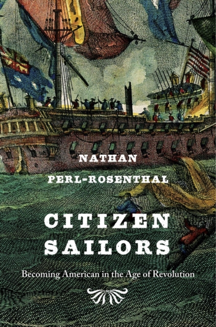 Citizen Sailors: Becoming American in the Age of Revolution - Nathan Perl-rosenthal