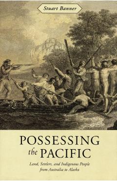 Coperta cărții 'Possessing the Pacific: Land, Settlers, and Indigenous People from Australia to Alaska - Stuart Banner'