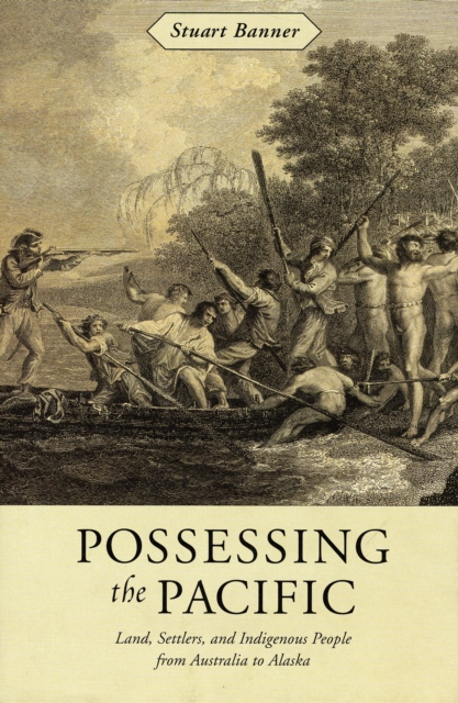 Possessing the Pacific: Land, Settlers, and Indigenous People from Australia to Alaska - Stuart Banner